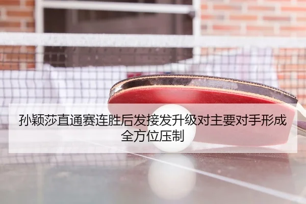 孙颖莎直通赛连胜后发接发升级对主要对手形成全方位压制 - FBSPORTS