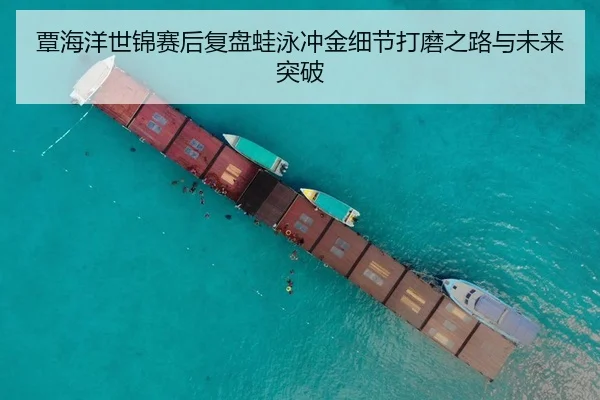 覃海洋世锦赛后复盘蛙泳冲金细节打磨之路与未来突破 - FBSPORTS