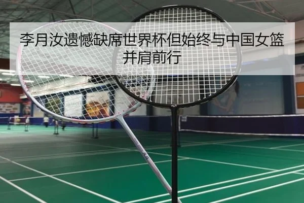李月汝遗憾缺席世界杯但始终与中国女篮并肩前行 - FBSPORTS