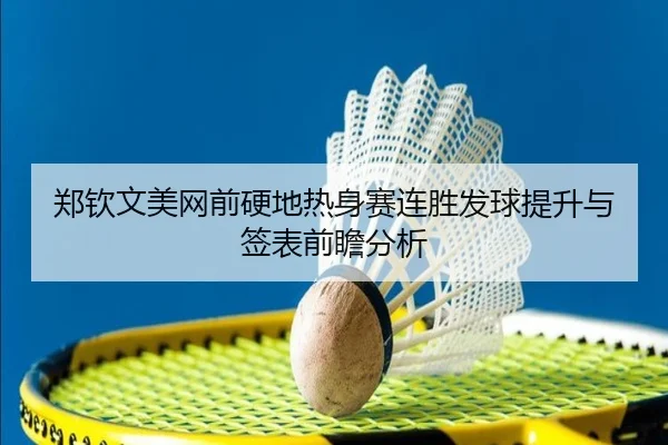 郑钦文美网前硬地热身赛连胜发球提升与签表前瞻分析 - FBSPORTS